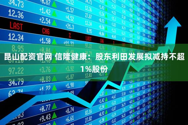 昆山配资官网 信隆健康：股东利田发展拟减持不超1%股份