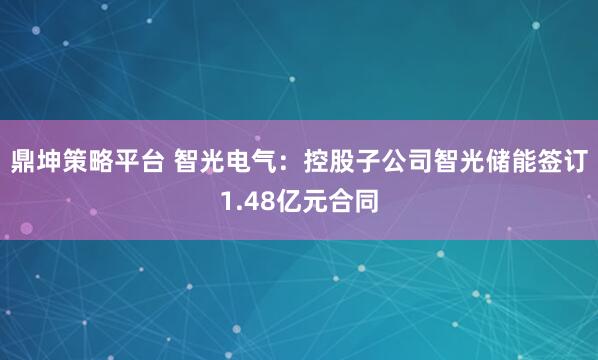 鼎坤策略平台 智光电气：控股子公司智光储能签订1.48亿元合同