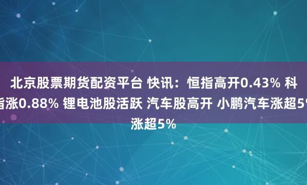 北京股票期货配资平台 快讯：恒指高开0.43% 科指涨0.88% 锂电池股活跃 汽车股高开 小鹏汽车涨超5%