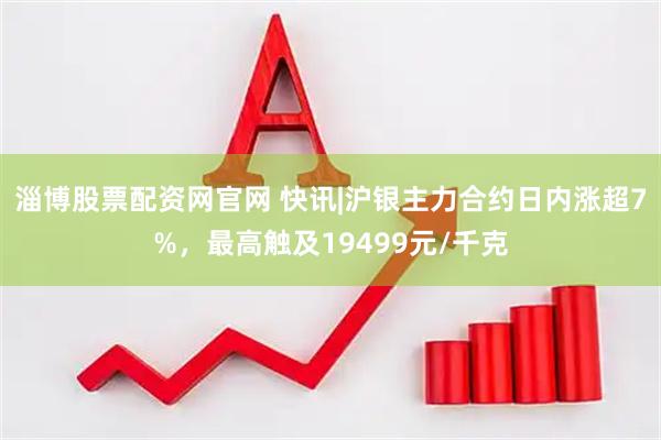 淄博股票配资网官网 快讯|沪银主力合约日内涨超7%，最高触及19499元/千克