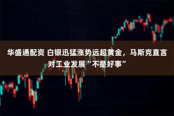 华盛通配资 白银迅猛涨势远超黄金，马斯克直言对工业发展“不是好事”