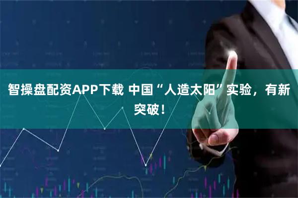 智操盘配资APP下载 中国“人造太阳”实验，有新突破！