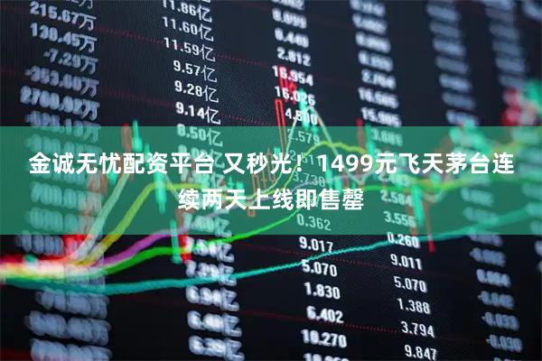 金诚无忧配资平台 又秒光！1499元飞天茅台连续两天上线即售罄