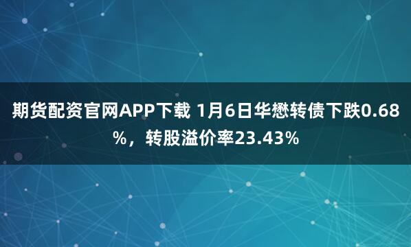 期货配资官网APP下载 1月6日华懋转债下跌0.68%，转股溢价率23.43%