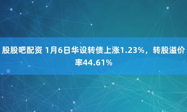 股股吧配资 1月6日华设转债上涨1.23%，转股溢价率44.61%