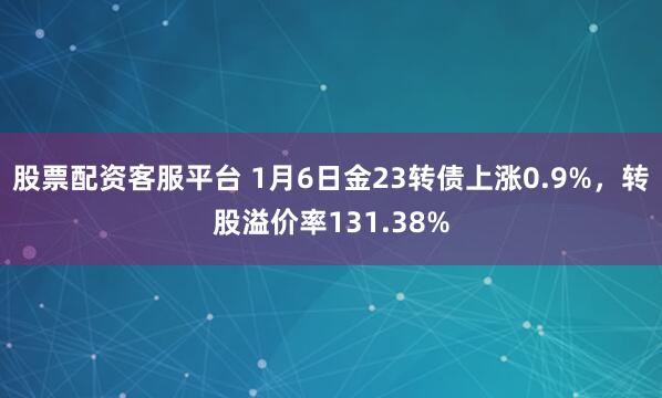 股票配资客服平台 1月6日金23转债上涨0.9%，转股溢价率131.38%