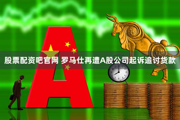 股票配资吧官网 罗马仕再遭A股公司起诉追讨货款