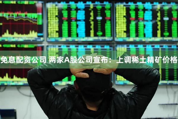 免息配资公司 两家A股公司宣布：上调稀土精矿价格