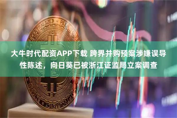 大牛时代配资APP下载 跨界并购预案涉嫌误导性陈述，向日葵已被浙江证监局立案调查
