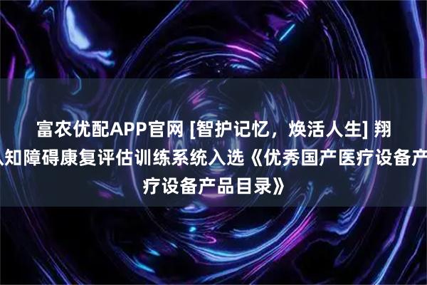 富农优配APP官网 [智护记忆，焕活人生] 翔宇医疗认知障碍康复评估训练系统入选《优秀国产医疗设备产品目录》