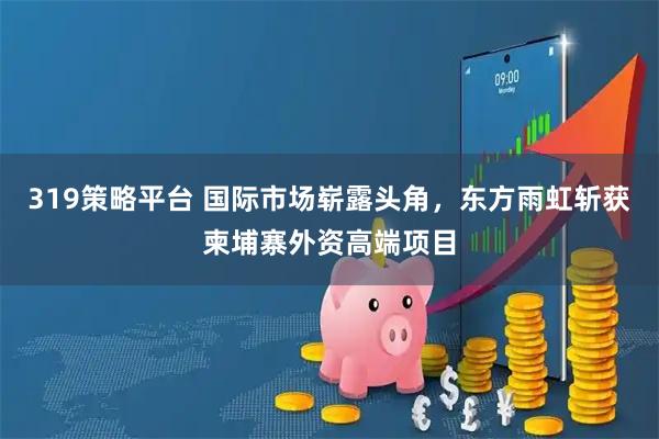 319策略平台 国际市场崭露头角，东方雨虹斩获柬埔寨外资高端项目