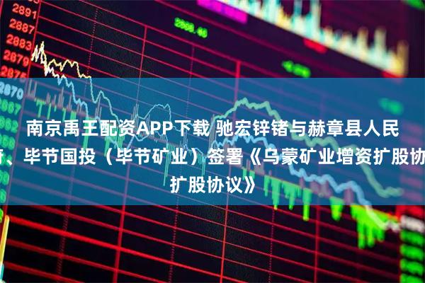 南京禹王配资APP下载 驰宏锌锗与赫章县人民政府、毕节国投（毕节矿业）签署《乌蒙矿业增资扩股协议》