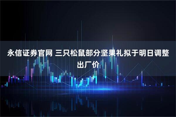 永信证券官网 三只松鼠部分坚果礼拟于明日调整出厂价