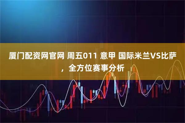 厦门配资网官网 周五011 意甲 国际米兰VS比萨，全方位赛事分析