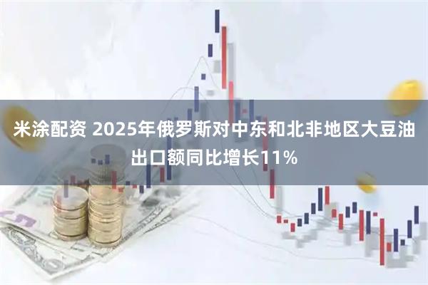 米涂配资 2025年俄罗斯对中东和北非地区大豆油出口额同比增长11%