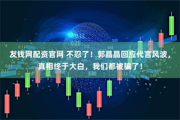 友钱网配资官网 不忍了！郭晶晶回应代言风波，真相终于大白，我们都被骗了！