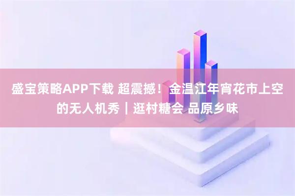 盛宝策略APP下载 超震撼！金温江年宵花市上空的无人机秀｜逛村糖会 品原乡味