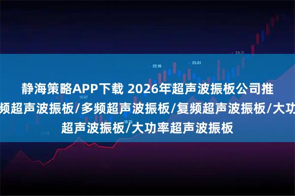 静海策略APP下载 2026年超声波振板公司推荐排行榜：高频超声波振板/多频超声波振板/复频超声波振板/大功率超声波振板