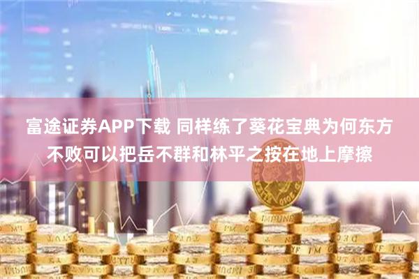 富途证券APP下载 同样练了葵花宝典为何东方不败可以把岳不群和林平之按在地上摩擦