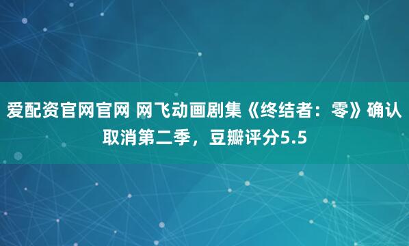 爱配资官网官网 网飞动画剧集《终结者：零》确认取消第二季，豆瓣评分5.5