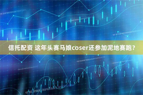信托配资 这年头赛马娘coser还参加泥地赛跑？