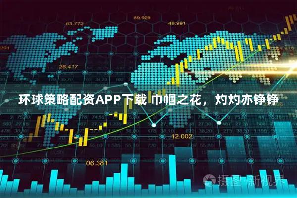 环球策略配资APP下载 巾帼之花，灼灼亦铮铮