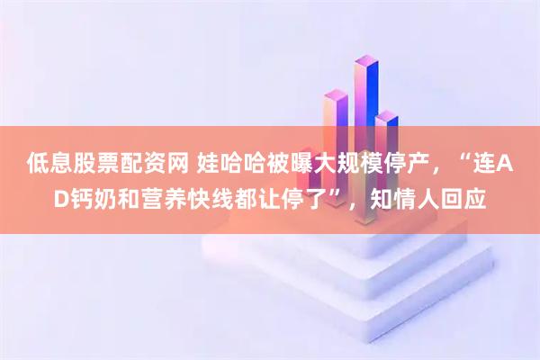 低息股票配资网 娃哈哈被曝大规模停产，“连AD钙奶和营养快线都让停了”，知情人回应