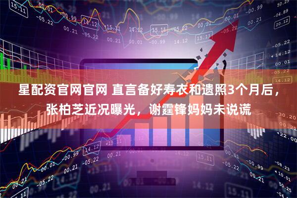 星配资官网官网 直言备好寿衣和遗照3个月后，张柏芝近况曝光，谢霆锋妈妈未说谎