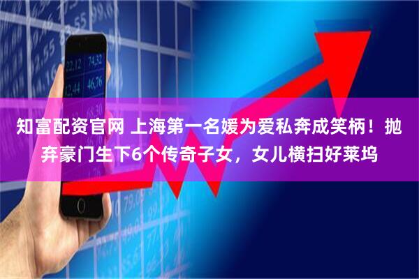 知富配资官网 上海第一名媛为爱私奔成笑柄！抛弃豪门生下6个传奇子女，女儿横扫好莱坞
