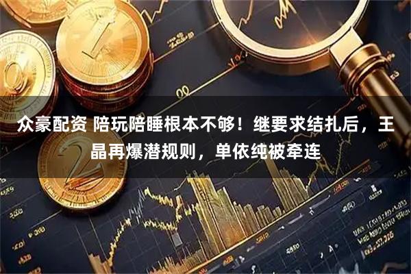 众豪配资 陪玩陪睡根本不够！继要求结扎后，王晶再爆潜规则，单依纯被牵连