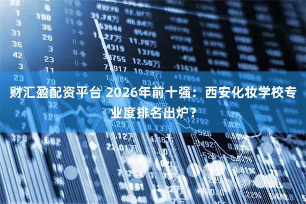 财汇盈配资平台 2026年前十强：西安化妆学校专业度排名出炉？
