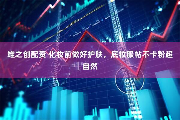 维之创配资 化妆前做好护肤，底妆服帖不卡粉超自然