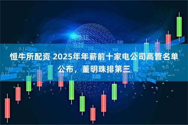 恒牛所配资 2025年年薪前十家电公司高管名单公布，董明珠排第三