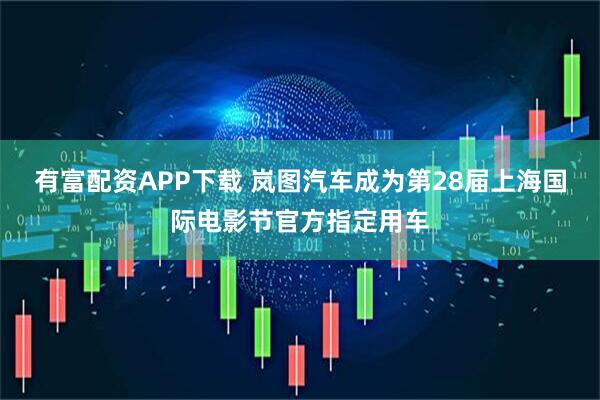 有富配资APP下载 岚图汽车成为第28届上海国际电影节官方指定用车