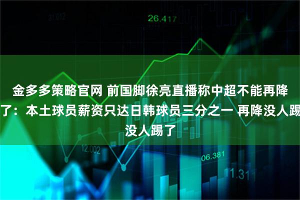 金多多策略官网 前国脚徐亮直播称中超不能再降薪了：本土球员薪资只达日韩球员三分之一 再降没人踢了